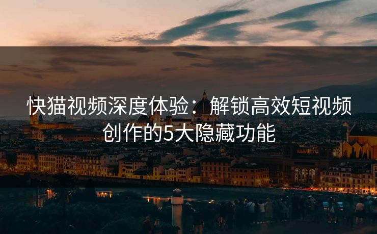 快猫视频深度体验：解锁高效短视频创作的5大隐藏功能