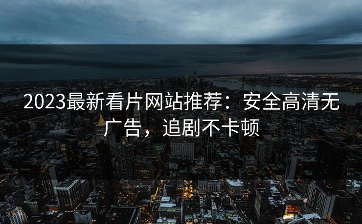 2023最新看片网站推荐：安全高清无广告，追剧不卡顿