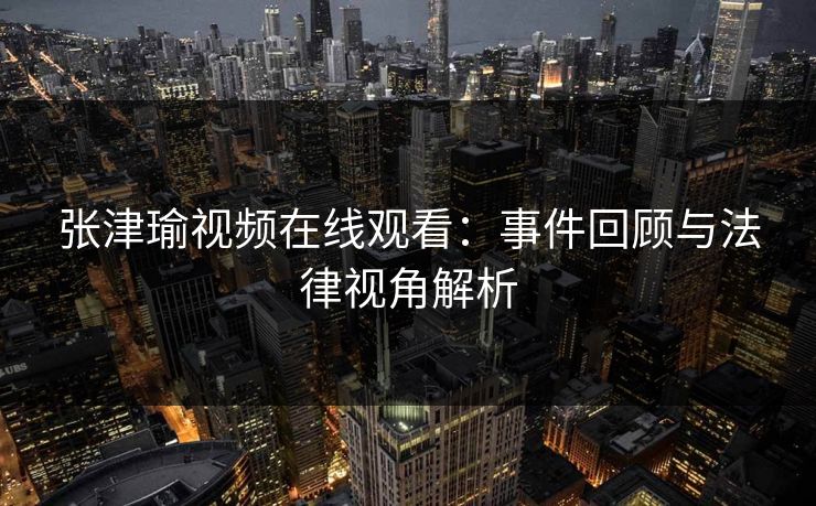 张津瑜视频在线观看：事件回顾与法律视角解析