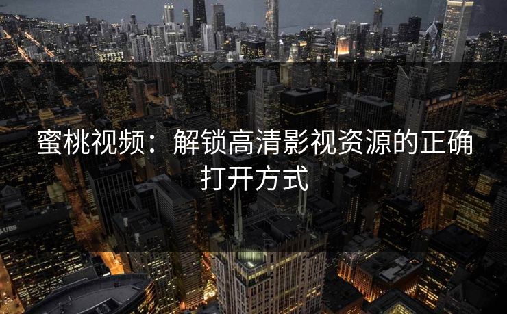 蜜桃视频：解锁高清影视资源的正确打开方式