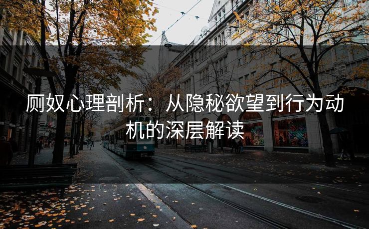 厕奴心理剖析：从隐秘欲望到行为动机的深层解读