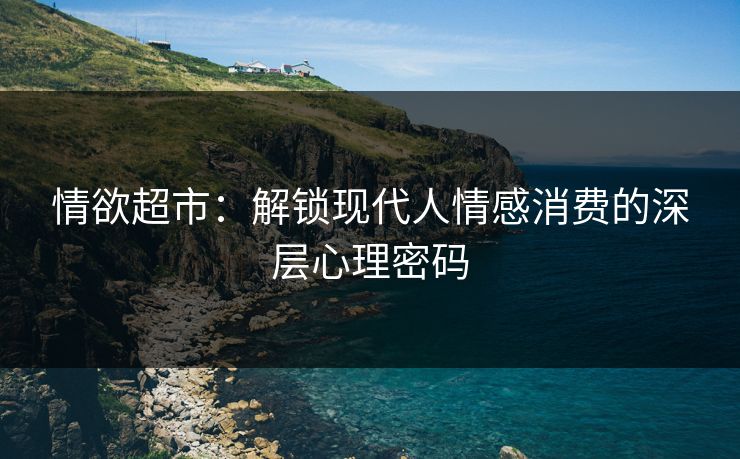 情欲超市：解锁现代人情感消费的深层心理密码