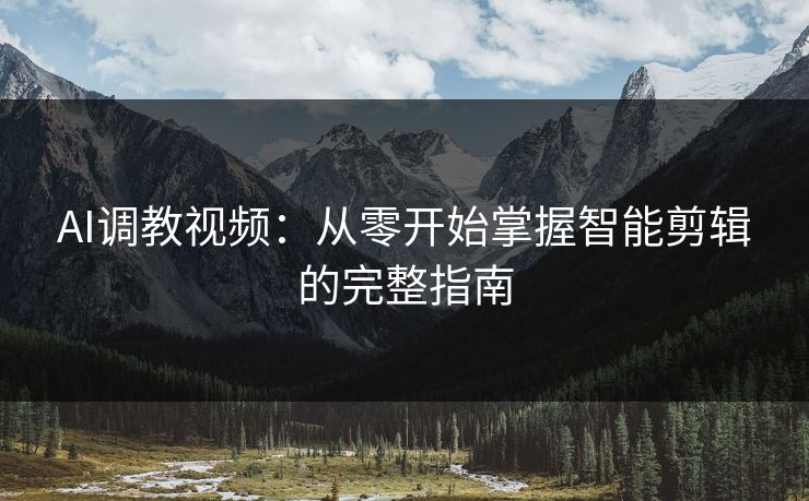 AI调教视频：从零开始掌握智能剪辑的完整指南
