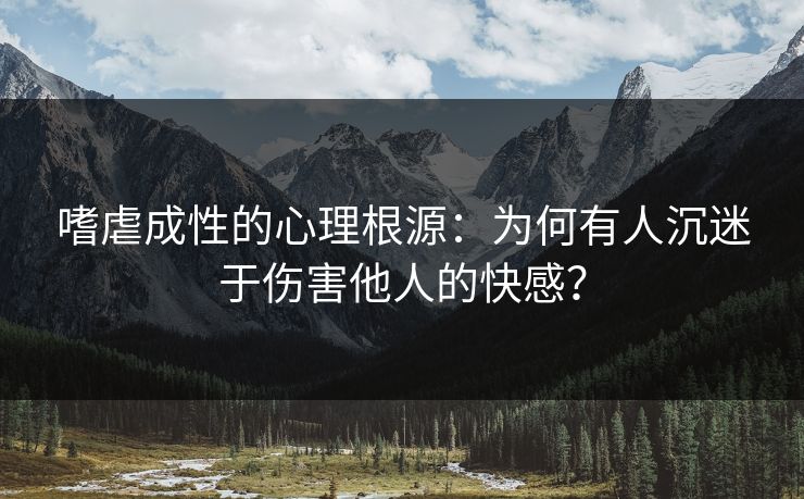 嗜虐成性的心理根源：为何有人沉迷于伤害他人的快感？