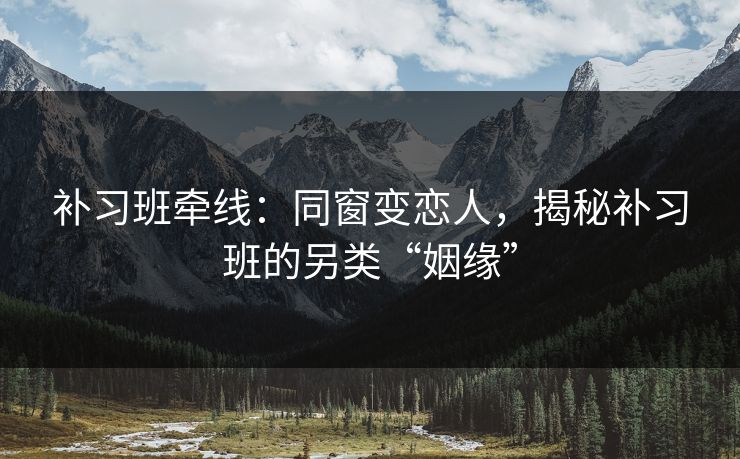 补习班牵线：同窗变恋人，揭秘补习班的另类“姻缘”