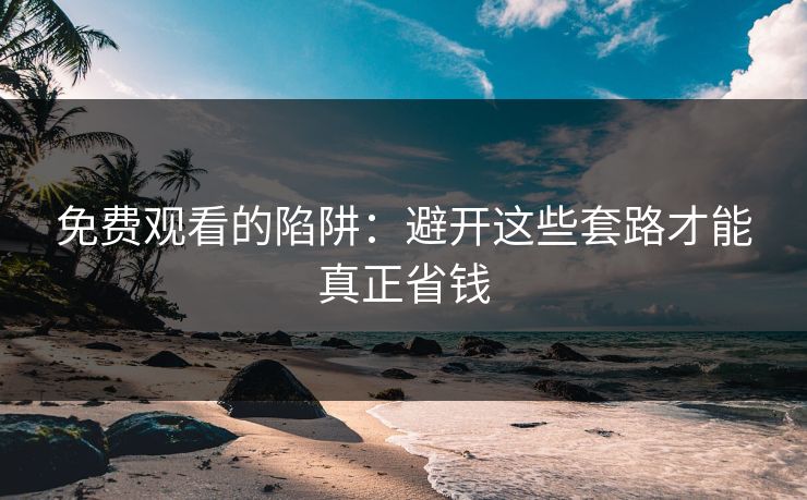 免费观看的陷阱:避开这些套路才能真正省钱