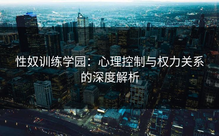 性奴训练学园：心理控制与权力关系的深度解析
