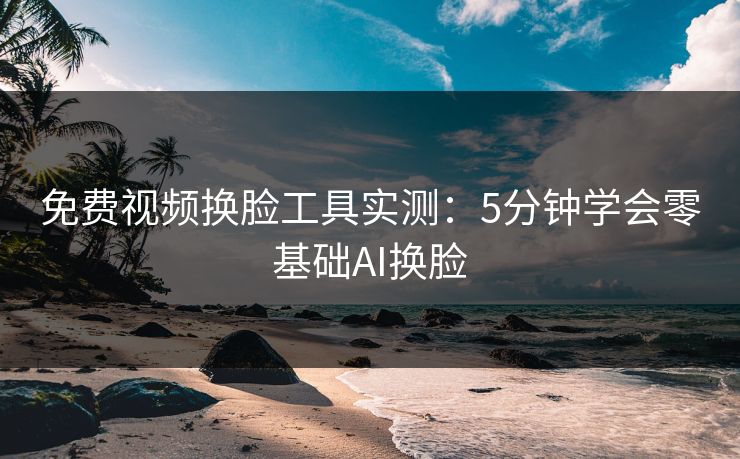 免费视频换脸工具实测:5分钟学会零基础AI换脸