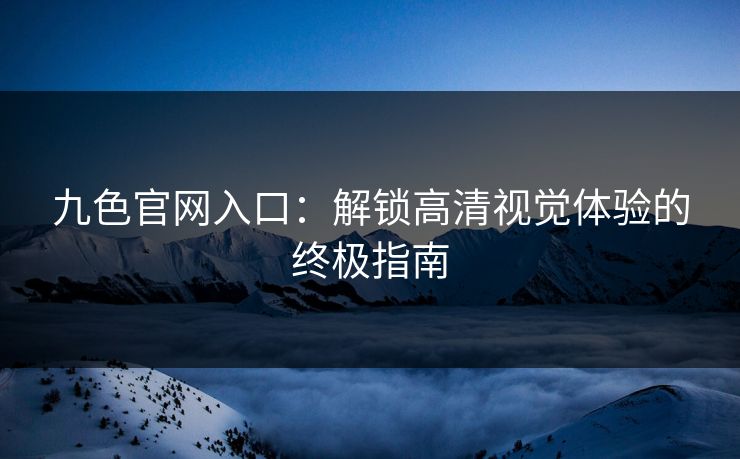 九色官网入口:解锁高清视觉体验的终极指南