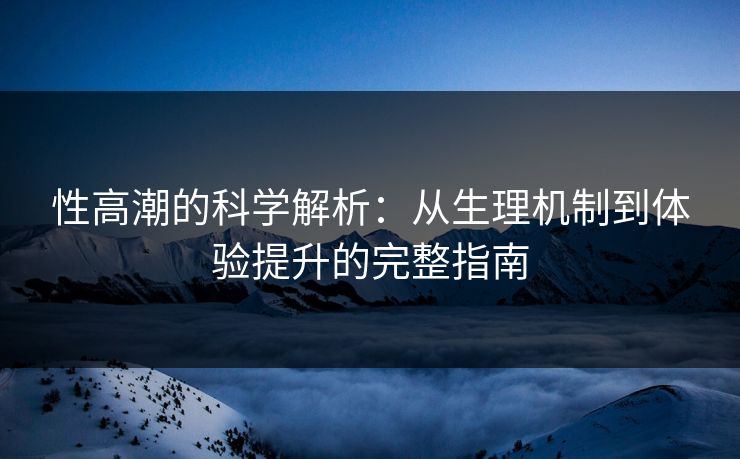性高潮的科学解析：从生理机制到体验提升的完整指南