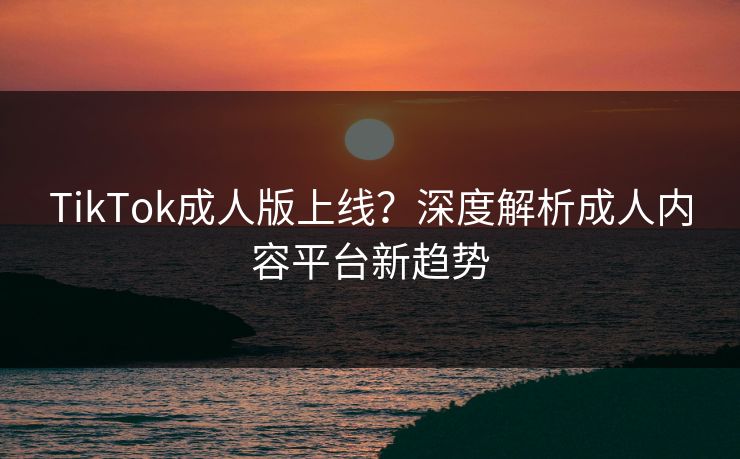 TikTok成人版上线?深度解析成人内容平台新趋势