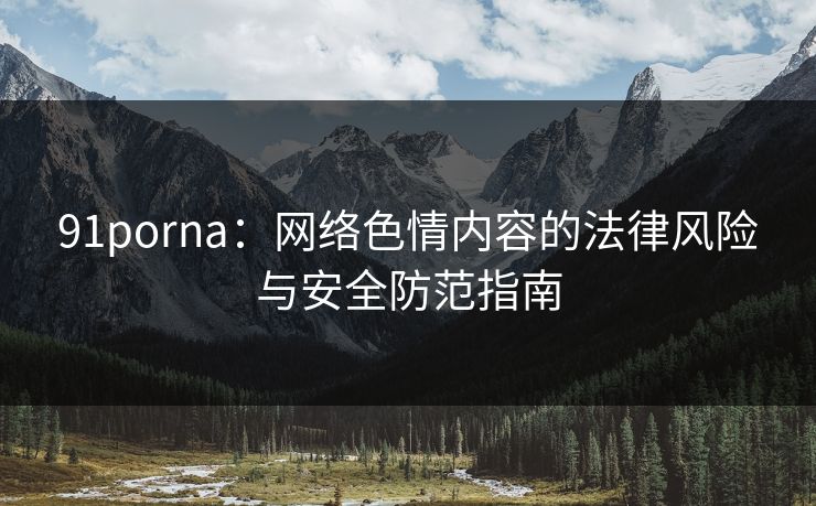 91porna:网络色情内容的法律风险与安全防范指南