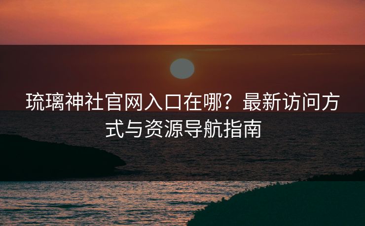 琉璃神社官网入口在哪?最新访问方式与资源导航指南