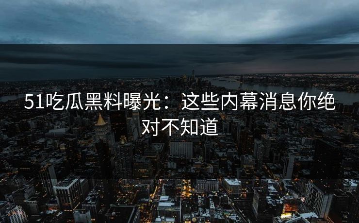 51吃瓜黑料曝光:这些内幕消息你绝对不知道