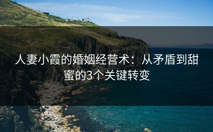 人妻小霞的婚姻经营术：从矛盾到甜蜜的3个关键转变