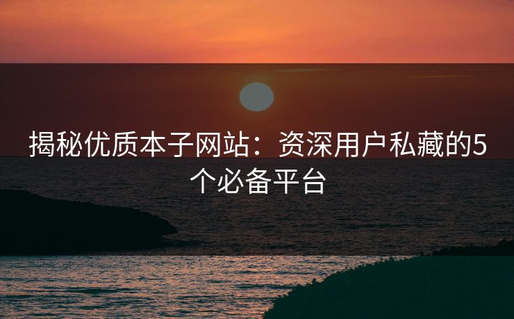 揭秘优质本子网站:资深用户私藏的5个必备平台
