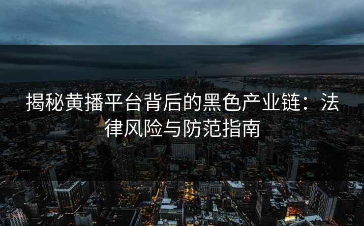 揭秘黄播平台背后的黑色产业链:法律风险与防范指南