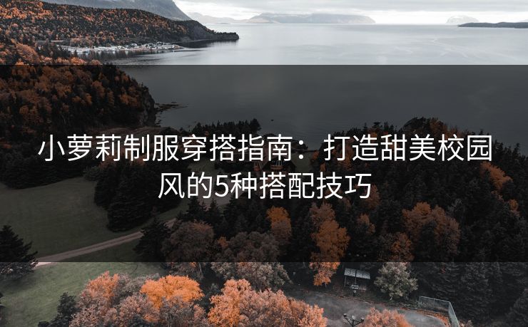 小萝莉制服穿搭指南：打造甜美校园风的5种搭配技巧