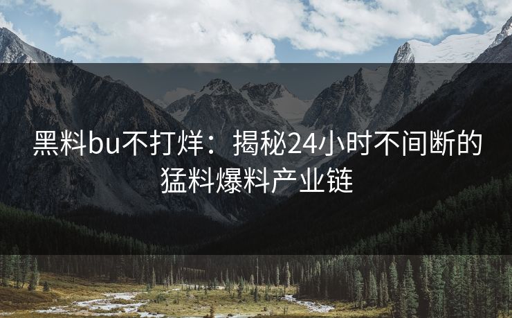 黑料bu不打烊：揭秘24小时不间断的猛料爆料产业链