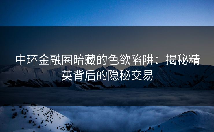 中环金融圈暗藏的色欲陷阱：揭秘精英背后的隐秘交易