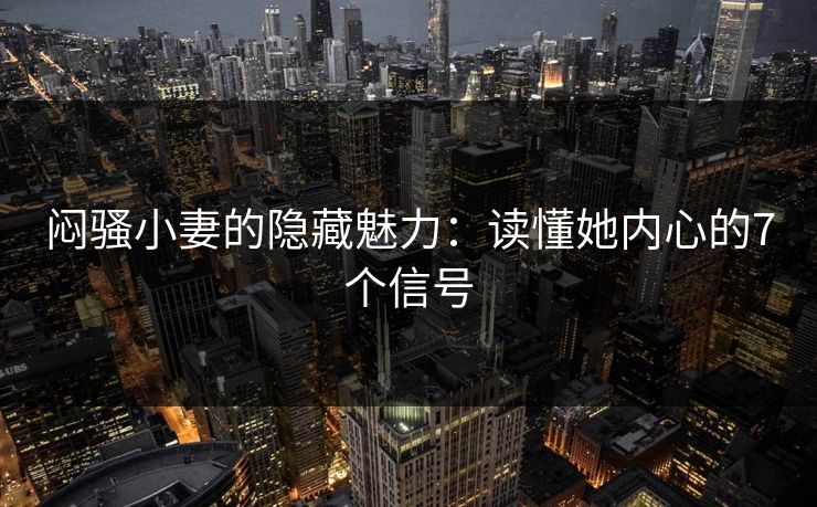 闷骚小妻的隐藏魅力：读懂她内心的7个信号