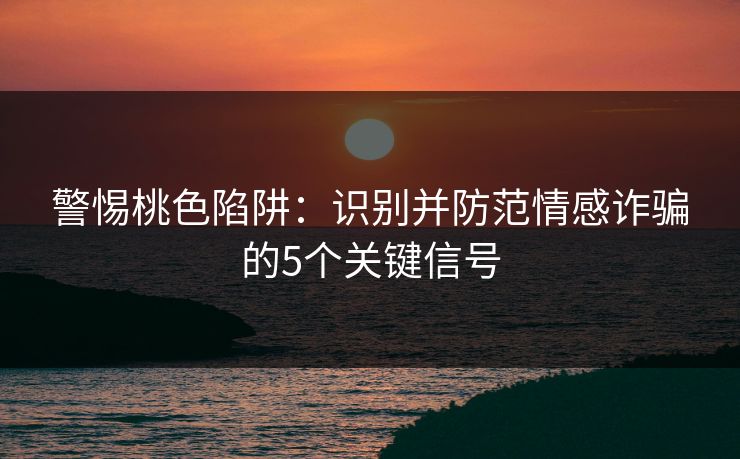 警惕桃色陷阱:识别并防范情感诈骗的5个关键信号