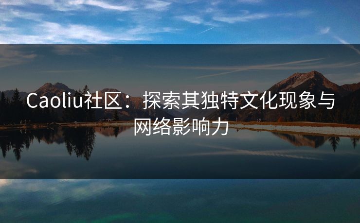 Caoliu社区:探索其独特文化现象与网络影响力 Caoliu社区:探索其独特文化现象与网络影响力