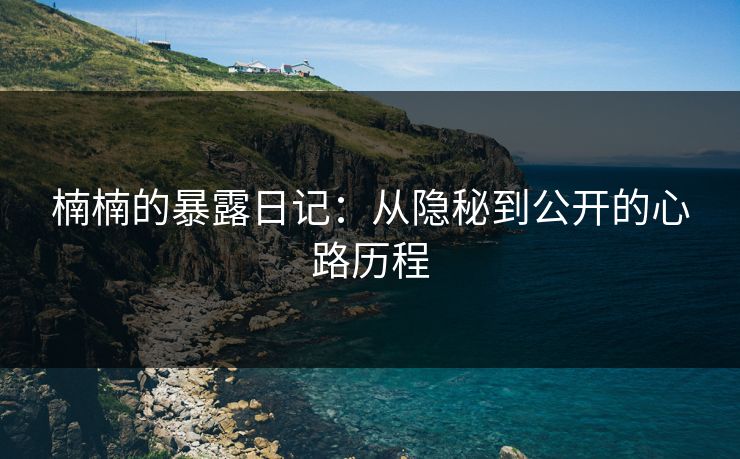 楠楠的暴露日记：从隐秘到公开的心路历程