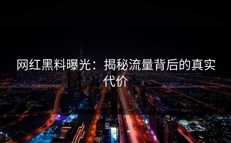 网红黑料曝光：揭秘流量背后的真实代价