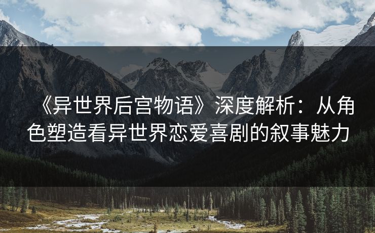 《异世界后宫物语》深度解析:从角色塑造看异世界恋爱喜剧的叙事魅力