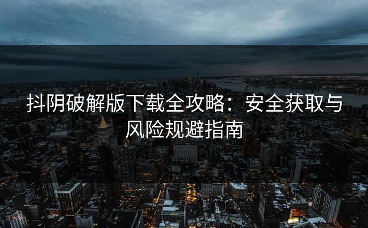 抖阴破解版下载全攻略:安全获取与风险规避指南