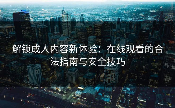 解锁成人内容新体验:在线观看的合法指南与安全技巧
