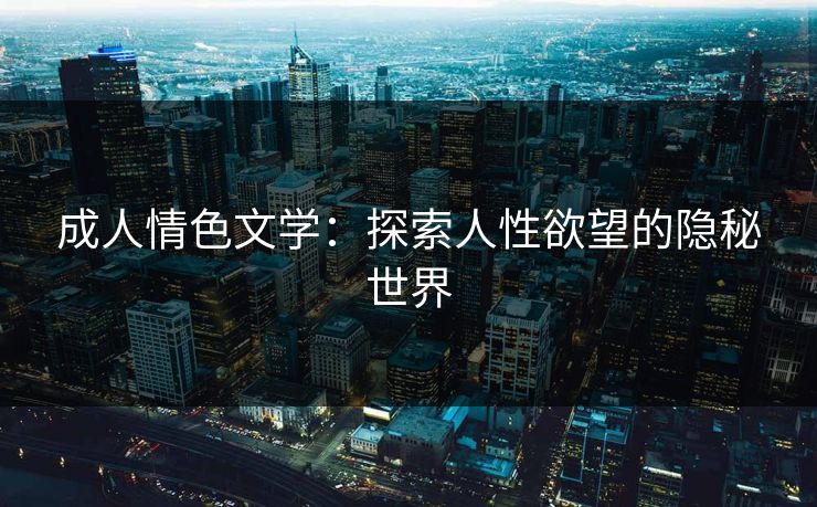 成人情色文学：探索人性欲望的隐秘世界