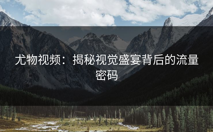 尤物视频：揭秘视觉盛宴背后的流量密码