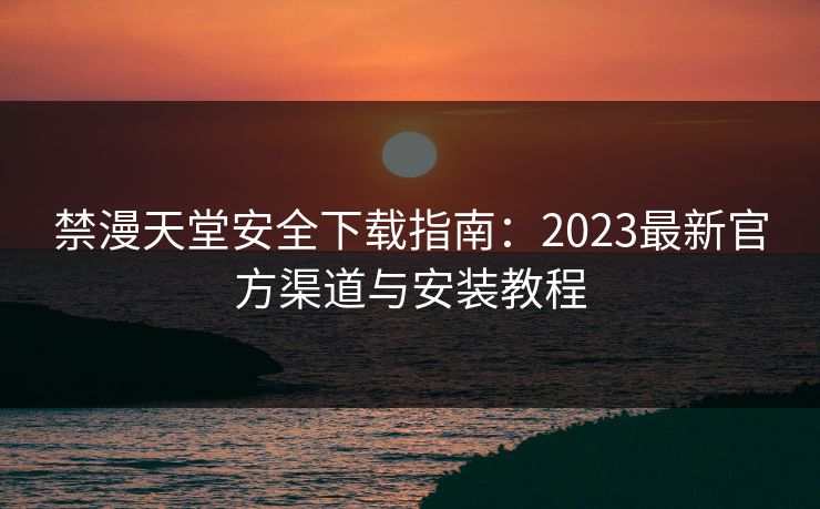 禁漫天堂安全下载指南：2023最新官方渠道与安装教程
