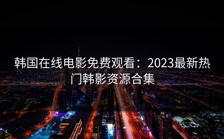 韩国在线电影免费观看:2023最新热门韩影资源合集 韩国在线电影免费观看:2023最新热门韩影资源合集
