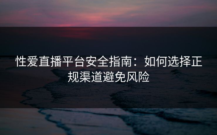 性爱直播平台安全指南:如何选择正规渠道避免风险