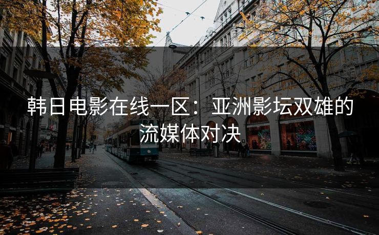 韩日电影在线一区:亚洲影坛双雄的流媒体对决 韩日电影在线一区:亚洲影坛双雄的流媒体对决