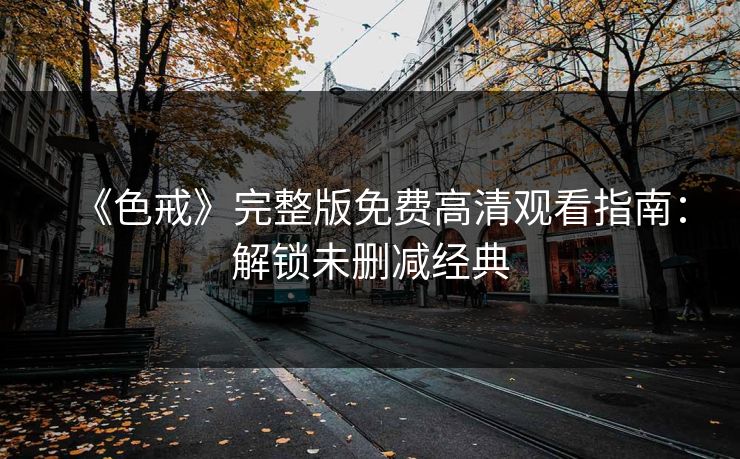 《色戒》完整版免费高清观看指南:解锁未删减经典 《色戒》完整版免费高清观看指南:解锁未删减经典