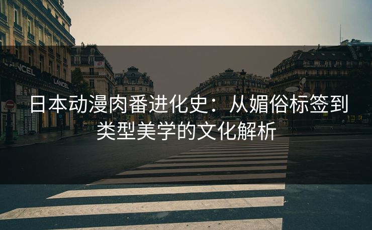 日本动漫肉番进化史：从媚俗标签到类型美学的文化解析