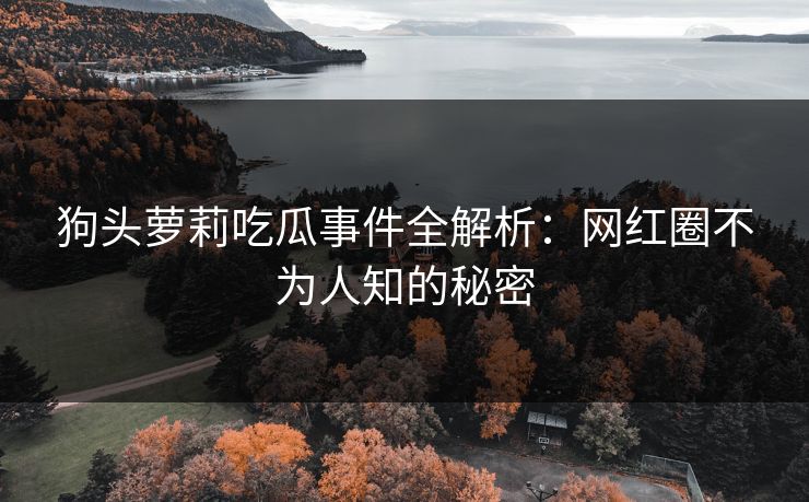 狗头萝莉吃瓜事件全解析：网红圈不为人知的秘密