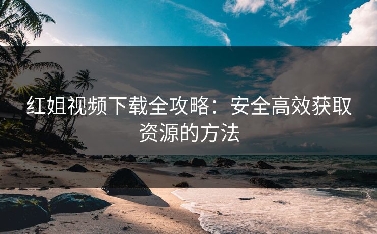 红姐视频下载全攻略：安全高效获取资源的方法