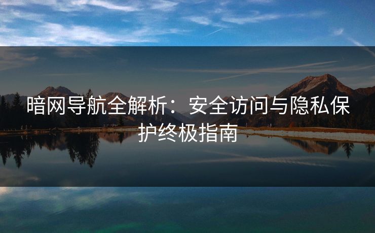 暗网导航全解析:安全访问与隐私保护终极指南