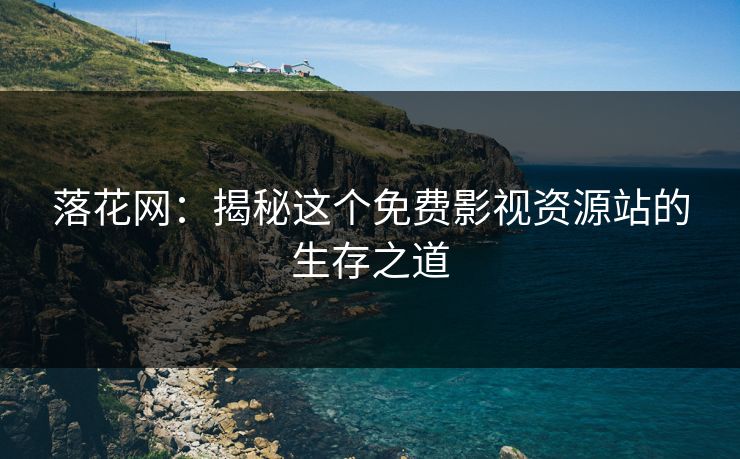 落花网：揭秘这个免费影视资源站的生存之道