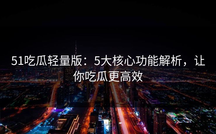 51吃瓜轻量版：5大核心功能解析，让你吃瓜更高效