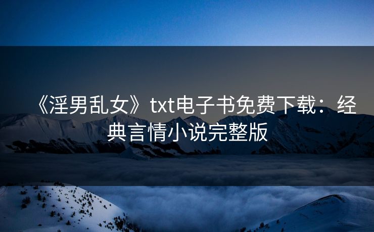 《淫男乱女》txt电子书免费下载：经典言情小说完整版
