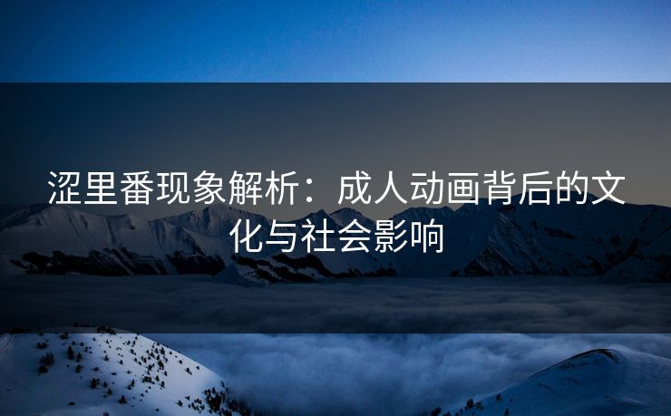 涩里番现象解析：成人动画背后的文化与社会影响
