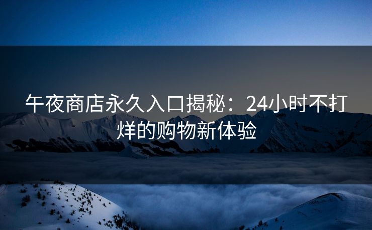 午夜商店永久入口揭秘：24小时不打烊的购物新体验