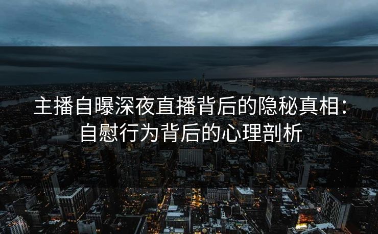 主播自曝深夜直播背后的隐秘真相:自慰行为背后的心理剖析