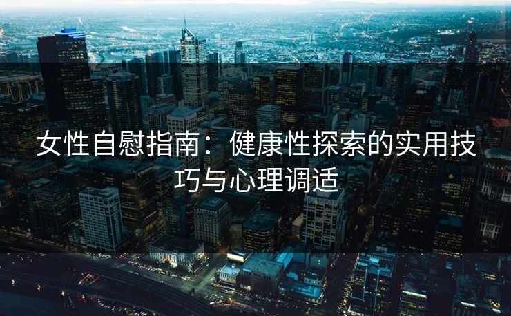 女性自慰指南:健康性探索的实用技巧与心理调适